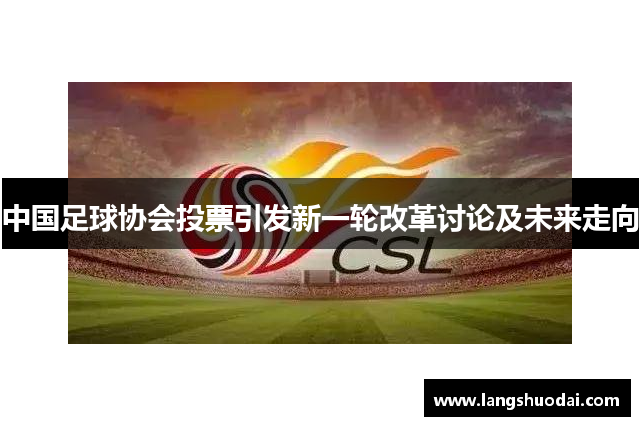 中国足球协会投票引发新一轮改革讨论及未来走向