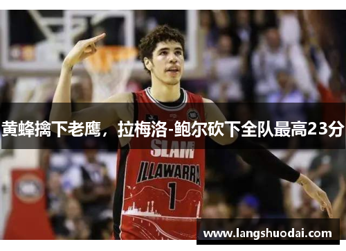 黄蜂擒下老鹰，拉梅洛-鲍尔砍下全队最高23分